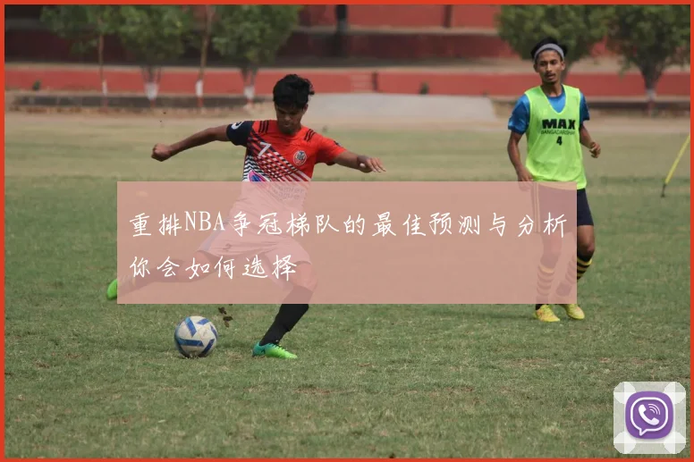 重排NBA争冠梯队的最佳预测与分析你会如何选择